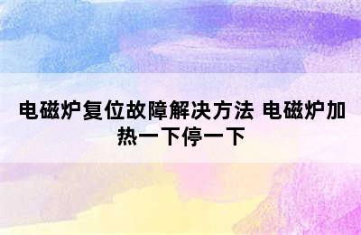 电磁炉复位故障解决方法 电磁炉加热一下停一下